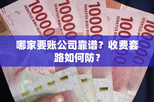 武汉哪家要账公司靠谱?收费套路如何防? 武汉哪家要账公司靠谱?收费套路如何防?